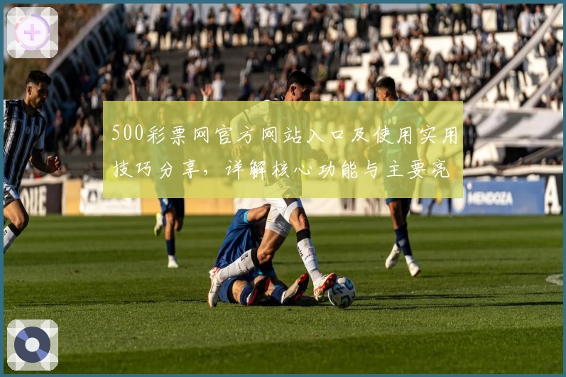 500彩票网官方网站入口及使用实用技巧分享，详解核心功能与主要亮点