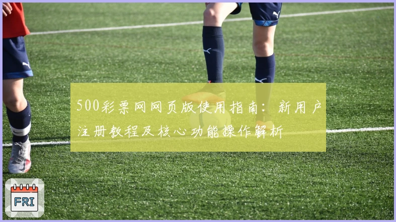 500彩票网网页版使用指南：新用户注册教程及核心功能操作解析