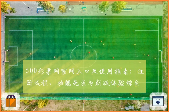 500彩票网官网入口及使用指南：注册流程、功能亮点与新版体验综合解析