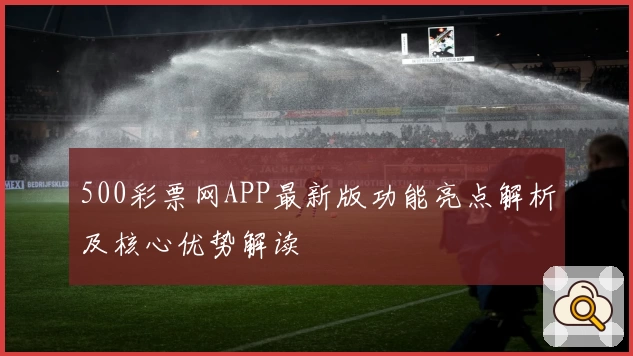 500彩票网APP最新版功能亮点解析及核心优势解读