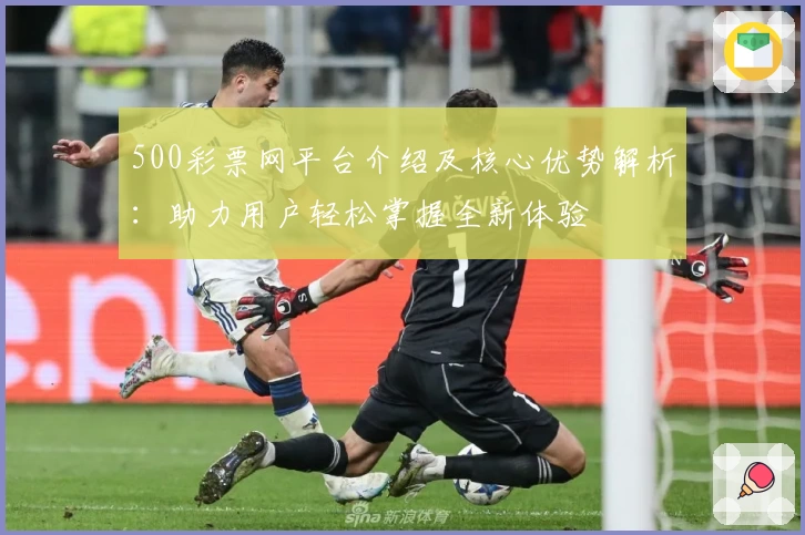 500彩票网平台介绍及核心优势解析：助力用户轻松掌握全新体验