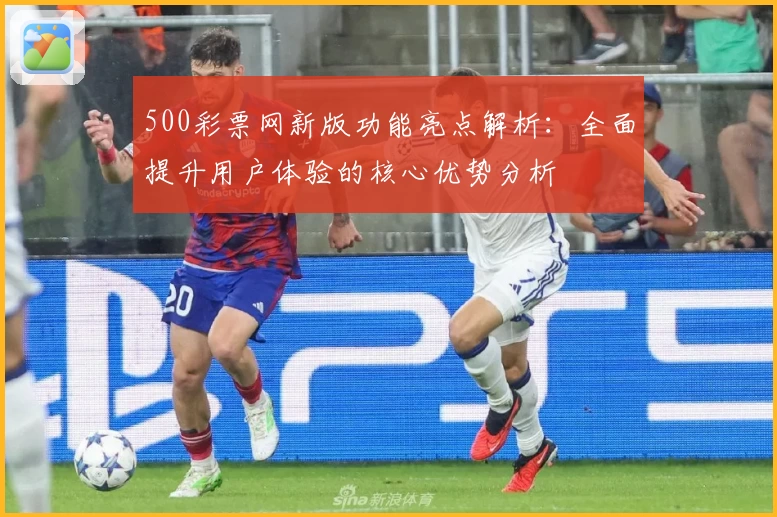 500彩票网新版功能亮点解析：全面提升用户体验的核心优势分析