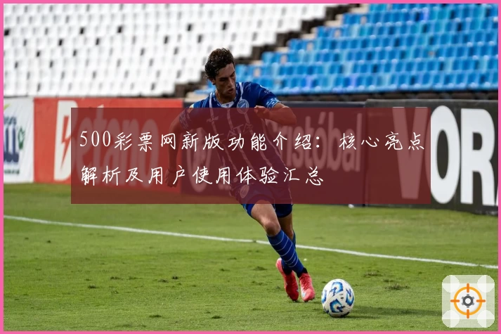 500彩票网新版功能介绍：核心亮点解析及用户使用体验汇总