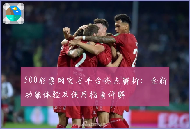 500彩票网官方平台亮点解析：全新功能体验及使用指南详解