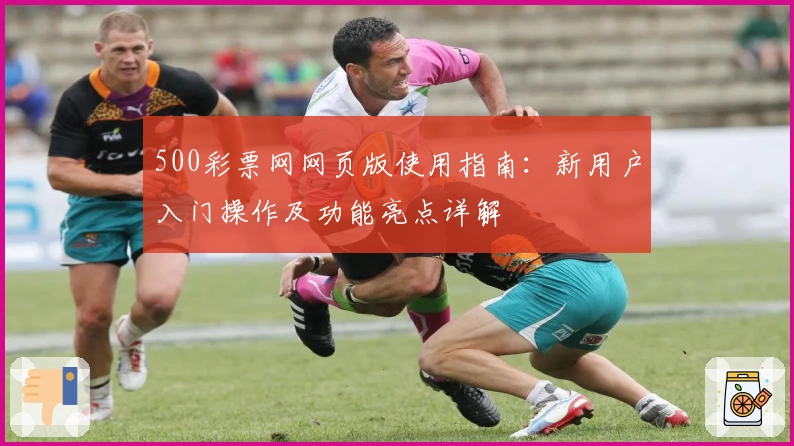500彩票网网页版使用指南：新用户入门操作及功能亮点详解
