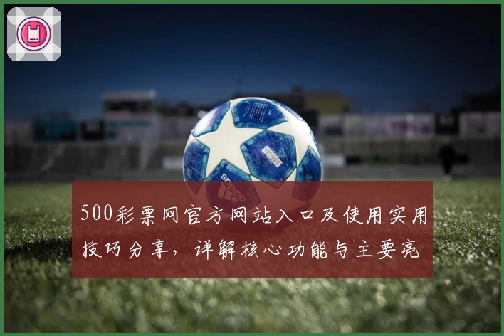 500彩票网官方网站入口及使用实用技巧分享，详解核心功能与主要亮点