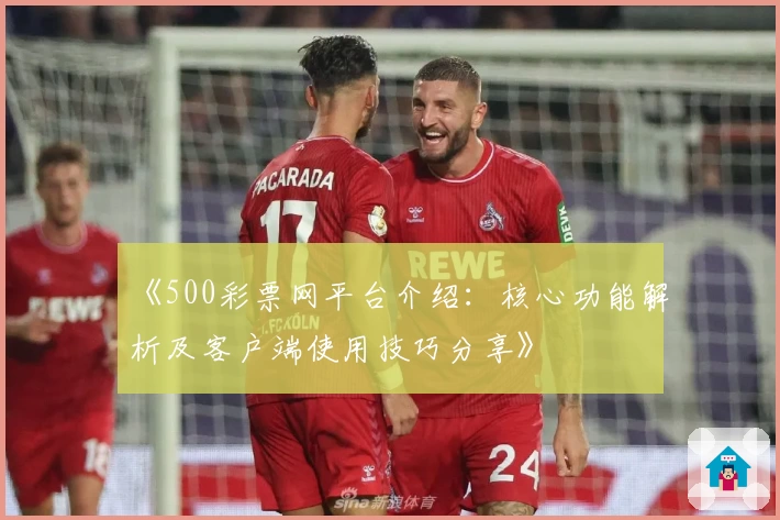 《500彩票网平台介绍:核心功能解析及客户端使用技巧分享》