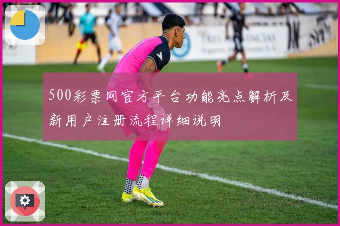 500彩票网官方平台功能亮点解析及新用户注册流程详细说明