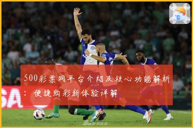 500彩票网平台介绍及核心功能解析：便捷购彩新体验详解