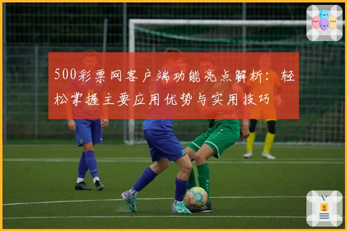 500彩票网客户端功能亮点解析：轻松掌握主要应用优势与实用技巧