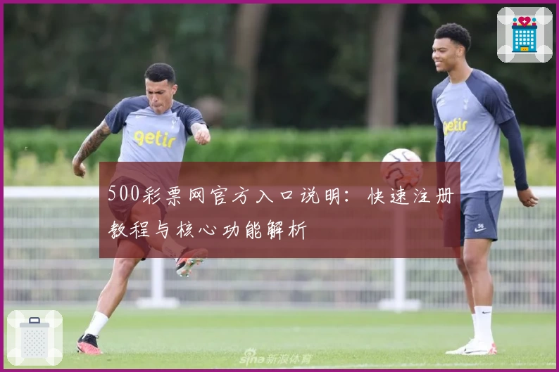 500彩票网官方入口说明：快速注册教程与核心功能解析