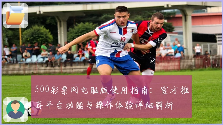 500彩票网电脑版使用指南:官方推荐平台功能与操作体验详细解析