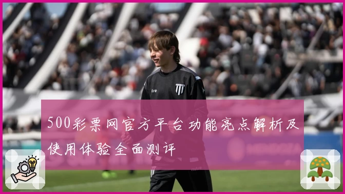 500彩票网官方平台功能亮点解析及使用体验全面测评