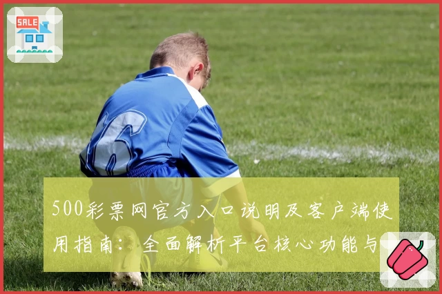 500彩票网官方入口说明及客户端使用指南：全面解析平台核心功能与快捷访问方式