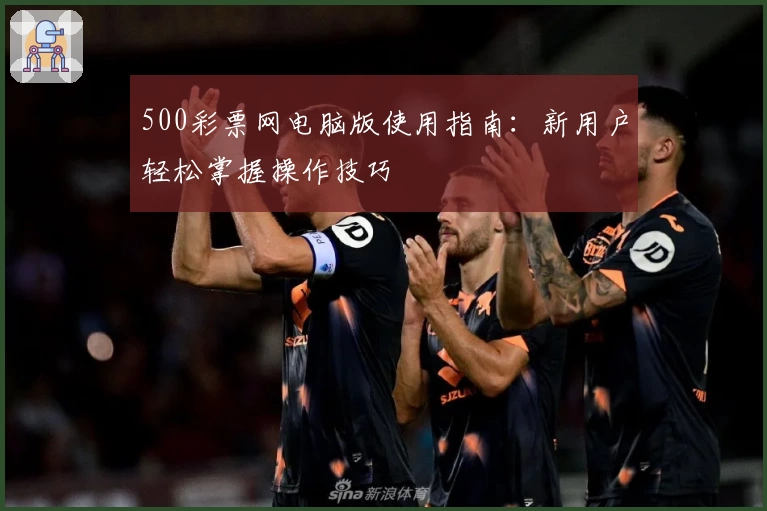 500彩票网电脑版使用指南：新用户轻松掌握操作技巧