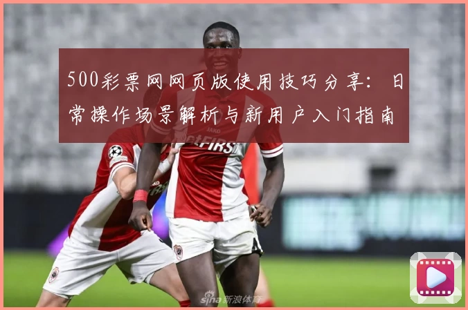 500彩票网网页版使用技巧分享：日常操作场景解析与新用户入门指南