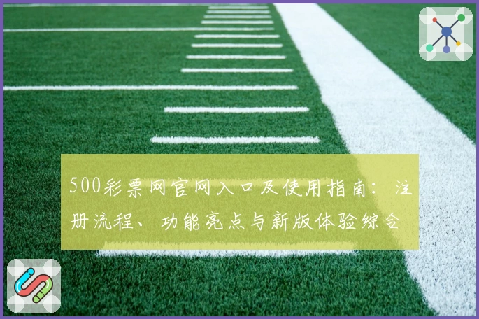 500彩票网官网入口及使用指南：注册流程、功能亮点与新版体验综合解析