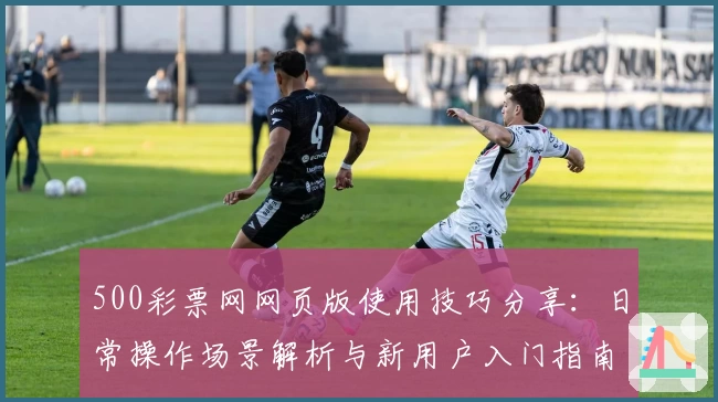 500彩票网网页版使用技巧分享：日常操作场景解析与新用户入门指南