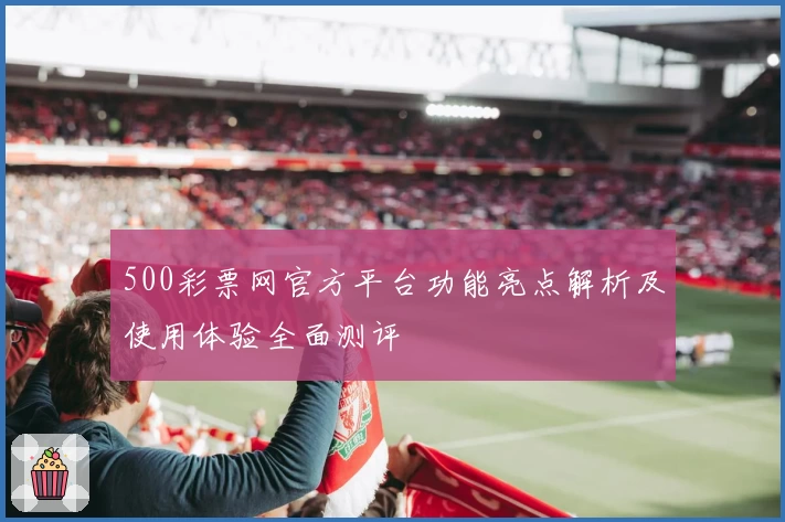 500彩票网官方平台功能亮点解析及使用体验全面测评