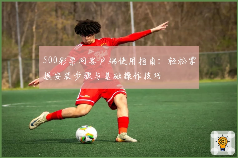 500彩票网客户端使用指南：轻松掌握安装步骤与基础操作技巧