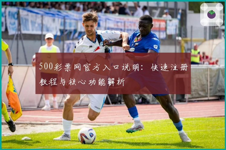 500彩票网官方入口说明：快速注册教程与核心功能解析