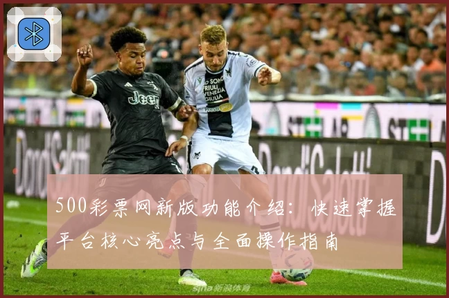 500彩票网新版功能介绍：快速掌握平台核心亮点与全面操作指南