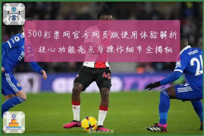 500彩票网官方网页版使用体验解析：核心功能亮点与操作细节全揭秘