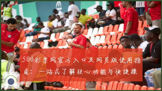 500彩票网官方入口及网页版使用指南:一站式了解核心功能与快捷操作步骤