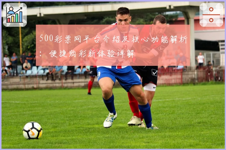 500彩票网平台介绍及核心功能解析：便捷购彩新体验详解