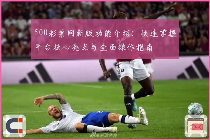 500彩票网新版功能介绍：快速掌握平台核心亮点与全面操作指南