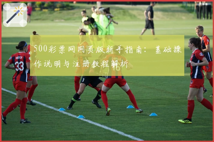 500彩票网网页版新手指南：基础操作说明与注册教程解析